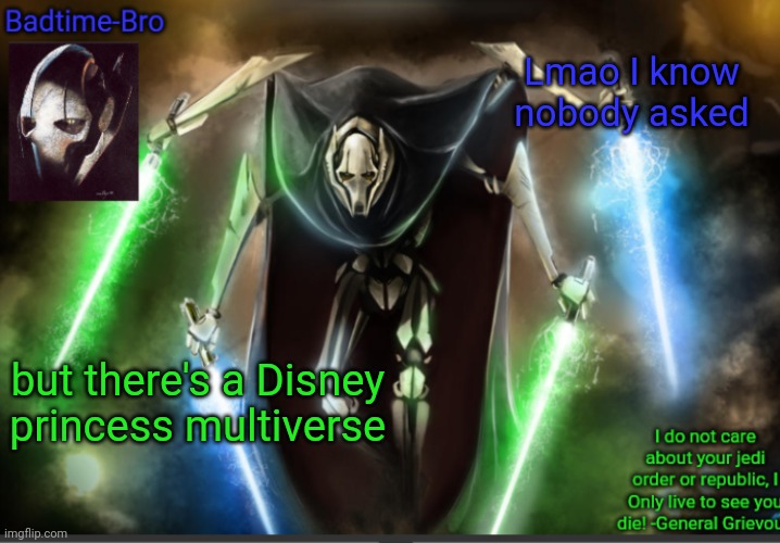 Yeah, im kinda starting to make theories and crap | Lmao I know nobody asked; but there's a Disney princess multiverse | image tagged in badtime's general grievous temp | made w/ Imgflip meme maker