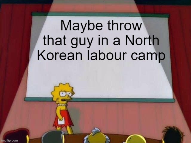 Lisa Simpson's Presentation | Maybe throw that guy in a North Korean labour camp | image tagged in lisa simpson's presentation | made w/ Imgflip meme maker