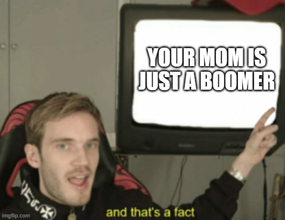 and that's a fact | YOUR MOM IS JUST A BOOMER | image tagged in and that's a fact | made w/ Imgflip meme maker