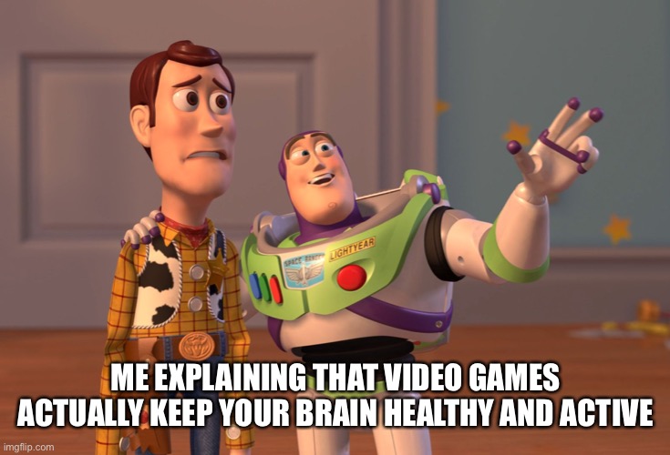 X, X Everywhere Meme | ME EXPLAINING THAT VIDEO GAMES ACTUALLY KEEP YOUR BRAIN HEALTHY AND ACTIVE | image tagged in memes,x x everywhere | made w/ Imgflip meme maker