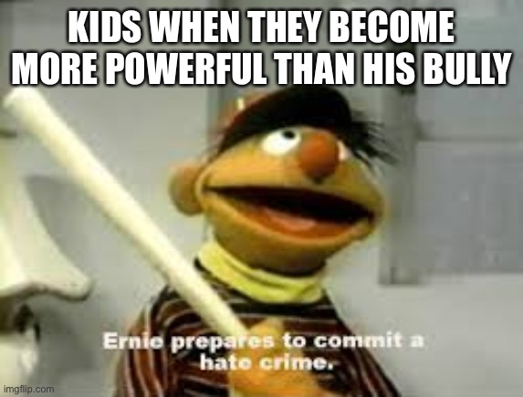 KIDS WHEN THEY BECOME MORE POWERFUL THAN HIS BULLY | image tagged in ernie prepares to commit a hate crime | made w/ Imgflip meme maker