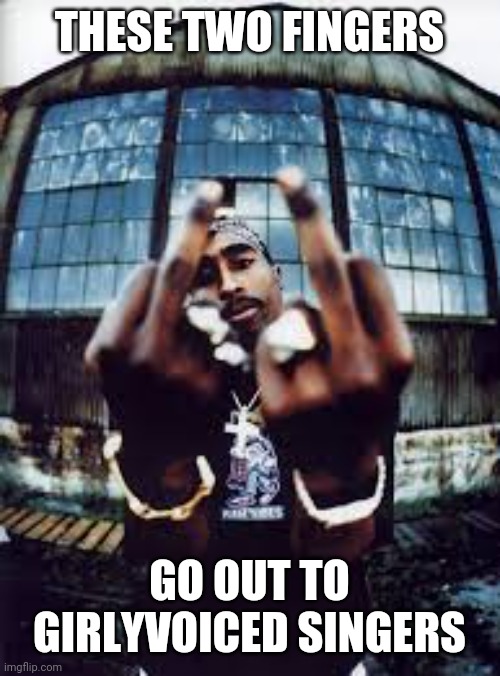 Tupac | THESE TWO FINGERS; GO OUT TO GIRLYVOICED SINGERS | image tagged in tupac | made w/ Imgflip meme maker
