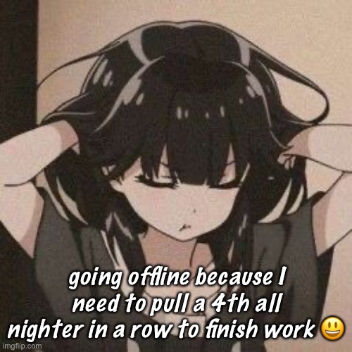 ;-; | going offline because I need to pull a 4th all nighter in a row to finish work 😃 | image tagged in angy anime girl | made w/ Imgflip meme maker