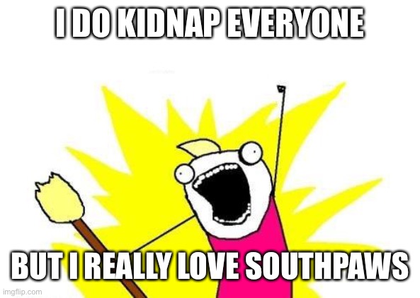 X All The Y | I DO KIDNAP EVERYONE; BUT I REALLY LOVE SOUTHPAWS | image tagged in memes,x all the y | made w/ Imgflip meme maker