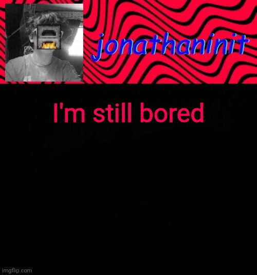 just jonathaninit | I'm still bored | image tagged in just jonathaninit | made w/ Imgflip meme maker