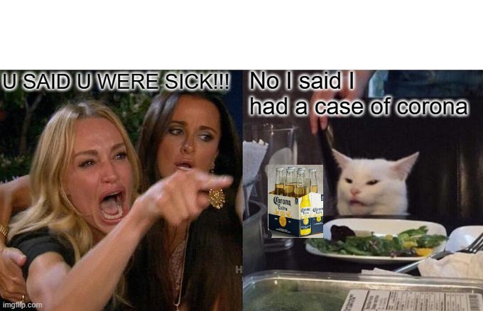 Woman Yelling At Cat | U SAID U WERE SICK!!! No I said I had a case of corona | image tagged in memes,woman yelling at cat | made w/ Imgflip meme maker
