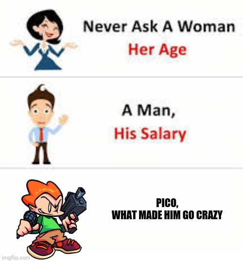 Go pico | PICO,
WHAT MADE HIM GO CRAZY | image tagged in never ask a woman her age | made w/ Imgflip meme maker