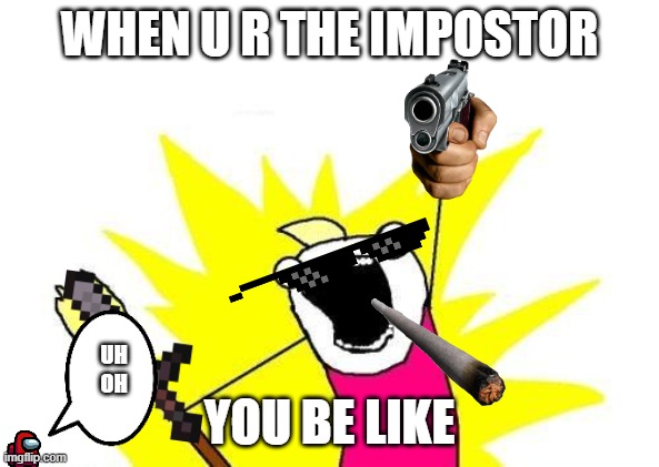 X All The Y Meme | WHEN U R THE IMPOSTOR; YOU BE LIKE; UH OH | image tagged in memes,x all the y | made w/ Imgflip meme maker