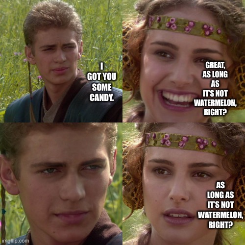 Watermelon candy SUCKS | GREAT, AS LONG AS IT’S NOT WATERMELON, RIGHT? I GOT YOU SOME CANDY. AS LONG AS IT’S NOT WATERMELON, RIGHT? | image tagged in anakin padme 4 panel,watermelon | made w/ Imgflip meme maker