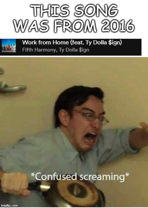 AahHAhahHHAHhahhahaAAAA | THIS SONG WAS FROM 2016 | image tagged in confused screaming,hehe boi | made w/ Imgflip meme maker