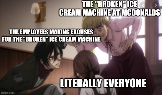 like it doesnt take that long to fix a machine- | THE "BROKEN" ICE CREAM MACHINE AT MCDONALDS; THE EMPLOYEES MAKING EXCUSES FOR THE "BROKEN" ICE CREAM MACHINE; LITERALLY EVERYONE | image tagged in mikasa saves gabi | made w/ Imgflip meme maker