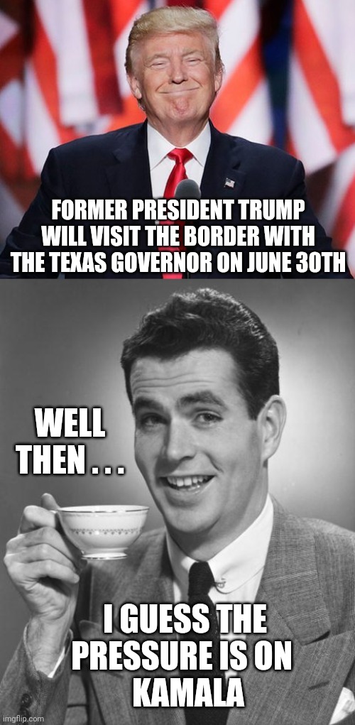 Here Comes Da Prez |  FORMER PRESIDENT TRUMP WILL VISIT THE BORDER WITH THE TEXAS GOVERNOR ON JUNE 30TH; WELL THEN . . . I GUESS THE
PRESSURE IS ON 
 KAMALA | image tagged in man drinking coffee,kamala harris,border crisis,mexico,illegal immigrants,biden | made w/ Imgflip meme maker