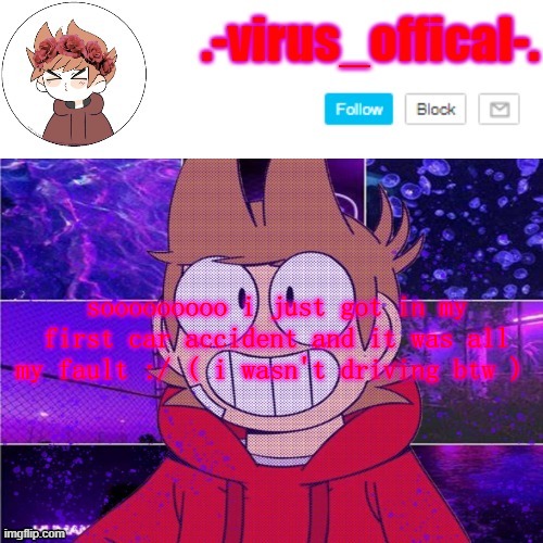 don't ask | sooooooooo i just got in my first car accident and it was all my fault :/ ( i wasn't driving btw ) | image tagged in tord temp by yachi | made w/ Imgflip meme maker
