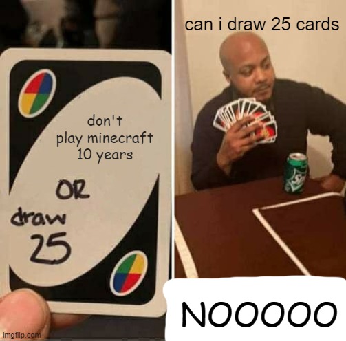 UNO Draw 25 Cards Meme | can i draw 25 cards; don't play minecraft 10 years; NOOOOO | image tagged in memes,uno draw 25 cards | made w/ Imgflip meme maker