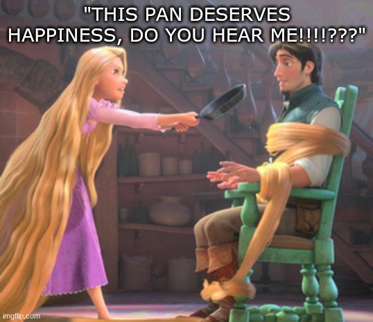 tangled | "THIS PAN DESERVES HAPPINESS, DO YOU HEAR ME!!!!???" | image tagged in tangled | made w/ Imgflip meme maker
