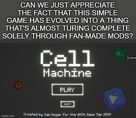 The Mystic Mod is insane | CAN WE JUST APPRECIATE THE FACT THAT THIS SIMPLE GAME HAS EVOLVED INTO A THING THAT'S ALMOST TURING COMPLETE SOLELY THROUGH FAN-MADE MODS? | image tagged in cell machine,game,sam hogan | made w/ Imgflip meme maker