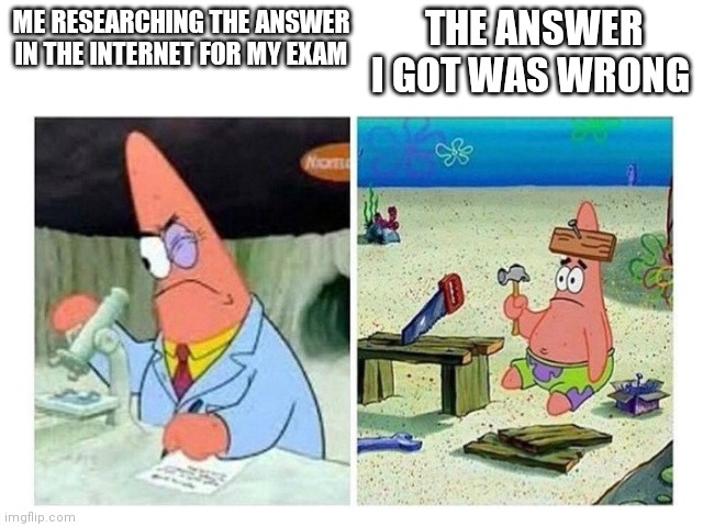 Patrick Scientist vs. Nail | THE ANSWER I GOT WAS WRONG; ME RESEARCHING THE ANSWER IN THE INTERNET FOR MY EXAM | image tagged in patrick scientist vs nail | made w/ Imgflip meme maker