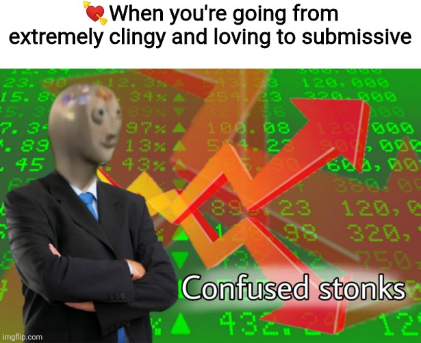 Confused Stonks | 💘When you're going from extremely clingy and loving to submissive | image tagged in confused stonks | made w/ Imgflip meme maker