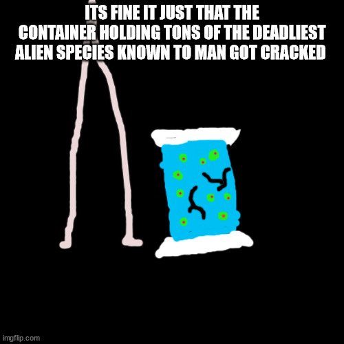 alien style video game plots be like | ITS FINE IT JUST THAT THE CONTAINER HOLDING TONS OF THE DEADLIEST ALIEN SPECIES KNOWN TO MAN GOT CRACKED | image tagged in original meme,gaming | made w/ Imgflip meme maker