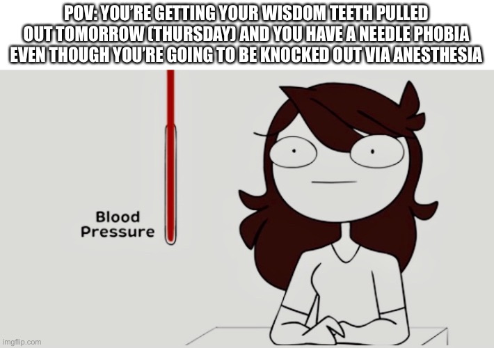 Jaiden animations blood pressure | POV: YOU’RE GETTING YOUR WISDOM TEETH PULLED OUT TOMORROW (THURSDAY) AND YOU HAVE A NEEDLE PHOBIA EVEN THOUGH YOU’RE GOING TO BE KNOCKED OUT VIA ANESTHESIA | image tagged in jaiden animations blood pressure,darmug | made w/ Imgflip meme maker