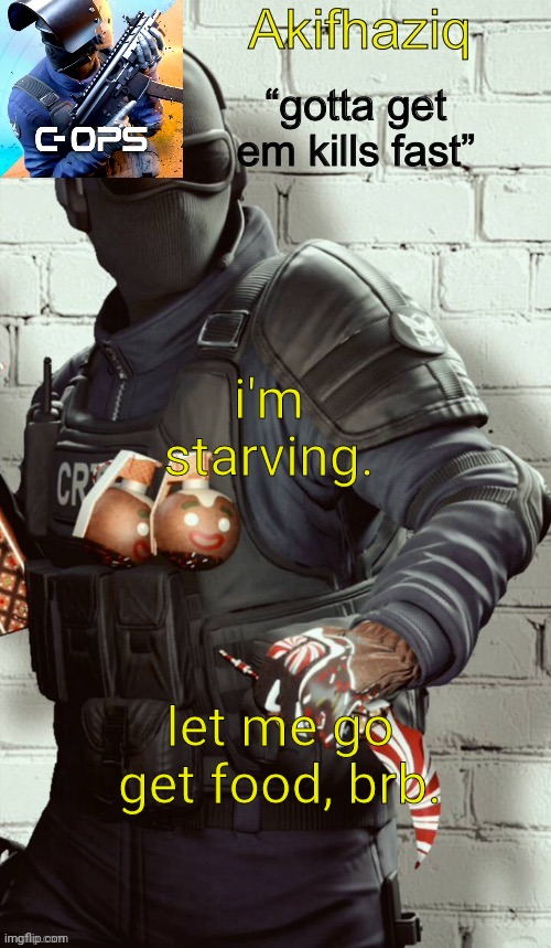 Akifhaziq critical ops temp | i'm starving. let me go get food, brb. | image tagged in akifhaziq critical ops temp | made w/ Imgflip meme maker