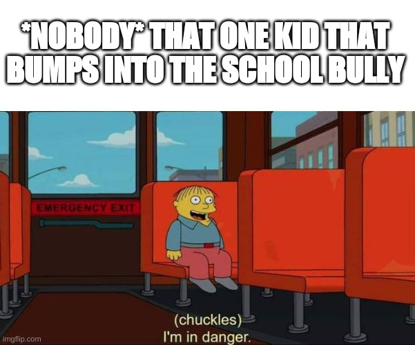(Chuckles) i'm in danger | *NOBODY* THAT ONE KID THAT BUMPS INTO THE SCHOOL BULLY | image tagged in i'm in danger blank place above | made w/ Imgflip meme maker