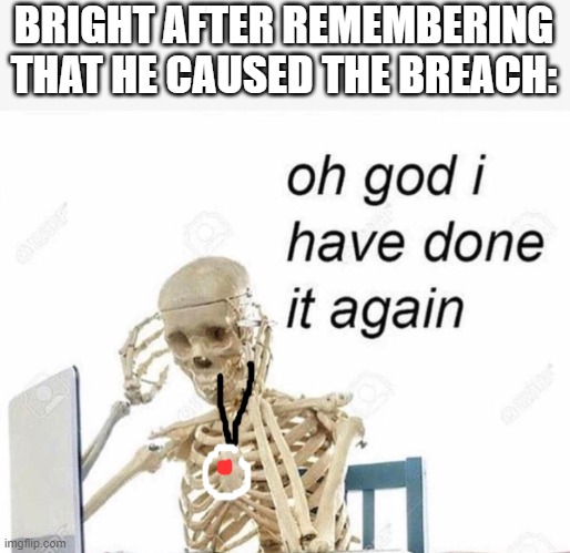Oh god I have done it again | BRIGHT AFTER REMEMBERING THAT HE CAUSED THE BREACH: | image tagged in oh god i have done it again | made w/ Imgflip meme maker