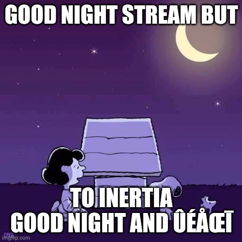 Good night  | GOOD NIGHT STREAM BUT; TO INERTIA GOOD NIGHT AND ÛÉÅŒĪ | image tagged in good night | made w/ Imgflip meme maker