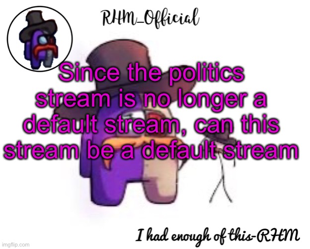 Rhm_Offical temp | Since the politics stream is no longer a default stream, can this stream be a default stream | image tagged in rhm_offical temp | made w/ Imgflip meme maker