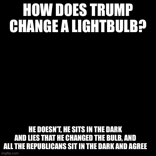 quote background | HOW DOES TRUMP CHANGE A LIGHTBULB? HE DOESN’T, HE SITS IN THE DARK AND LIES THAT HE CHANGED THE BULB, AND ALL THE REPUBLICANS SIT IN THE DARK AND AGREE | image tagged in quote background | made w/ Imgflip meme maker