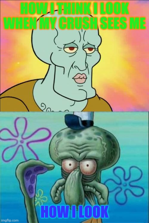 Squidward | HOW I THINK I LOOK WHEN MY CRUSH SEES ME; HOW I LOOK | image tagged in memes,squidward | made w/ Imgflip meme maker