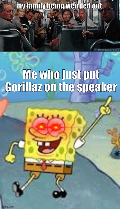 they should be grateful I didn't play do ya thing or talkshow boy | my family being weirded out; Me who just put Gorillaz on the speaker | image tagged in gorillaz,spongebob,dance,music | made w/ Imgflip meme maker
