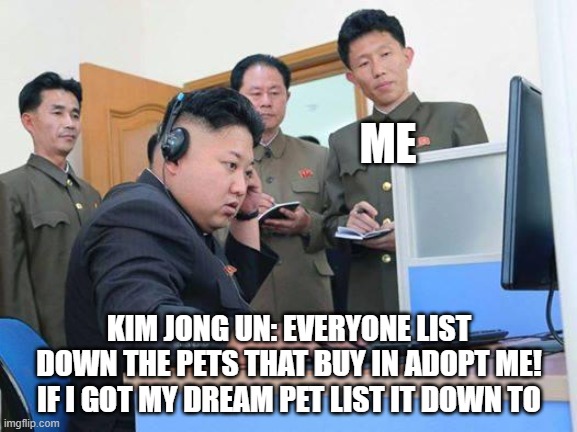 No reason why Kim Jong Un was playing ADOPT ME! | ME; KIM JONG UN: EVERYONE LIST DOWN THE PETS THAT BUY IN ADOPT ME! IF I GOT MY DREAM PET LIST IT DOWN TO | image tagged in kim jong un computer,kim jong un | made w/ Imgflip meme maker