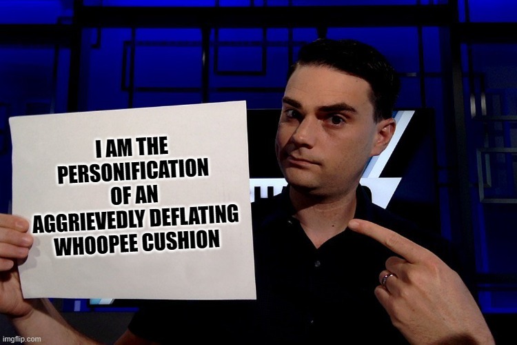 Ben Shapiro Is A Manchild Of Faith-Based Presuppositions, Not Facts | I AM THE PERSONIFICATION OF AN AGGRIEVEDLY DEFLATING WHOOPEE CUSHION | image tagged in ben shapiro,faith,facts,alternative facts,feelings,conservative logic | made w/ Imgflip meme maker