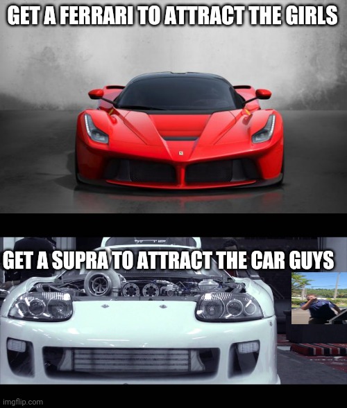GET A FERRARI TO ATTRACT THE GIRLS; GET A SUPRA TO ATTRACT THE CAR GUYS | image tagged in ferrari,supra | made w/ Imgflip meme maker