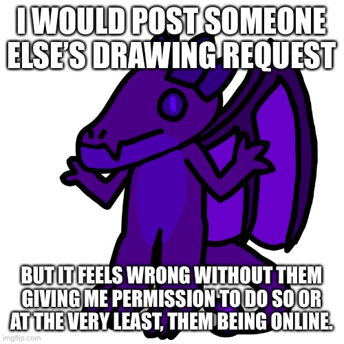 I WOULD POST SOMEONE ELSE’S DRAWING REQUEST; BUT IT FEELS WRONG WITHOUT THEM GIVING ME PERMISSION TO DO SO OR AT THE VERY LEAST, THEM BEING ONLINE. | made w/ Imgflip meme maker