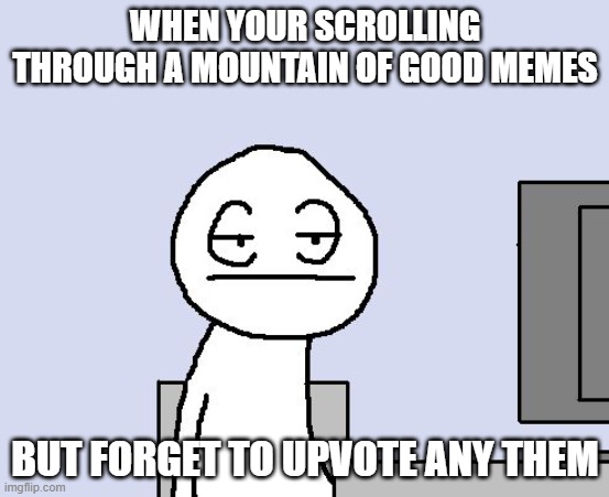 that's me every time I use imflip |  WHEN YOUR SCROLLING THROUGH A MOUNTAIN OF GOOD MEMES; BUT FORGET TO UPVOTE ANY THEM | image tagged in bored of this crap | made w/ Imgflip meme maker