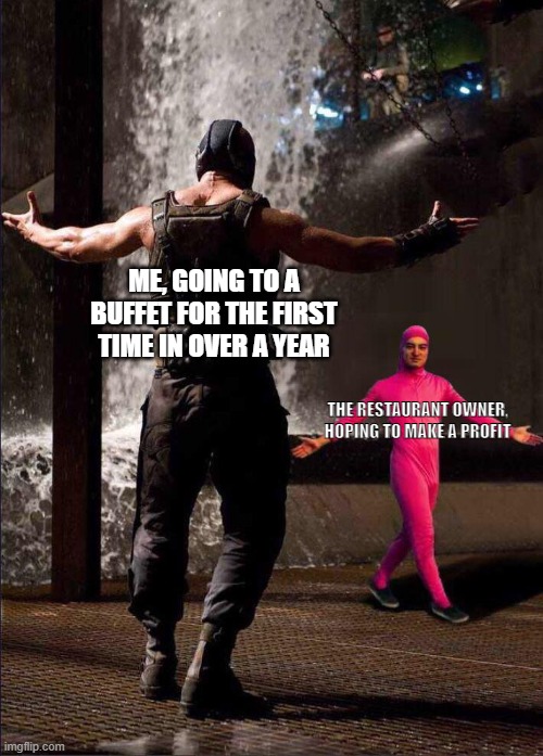 Me, going to a buffet | ME, GOING TO A BUFFET FOR THE FIRST TIME IN OVER A YEAR; THE RESTAURANT OWNER, HOPING TO MAKE A PROFIT | image tagged in pink guy vs bane | made w/ Imgflip meme maker