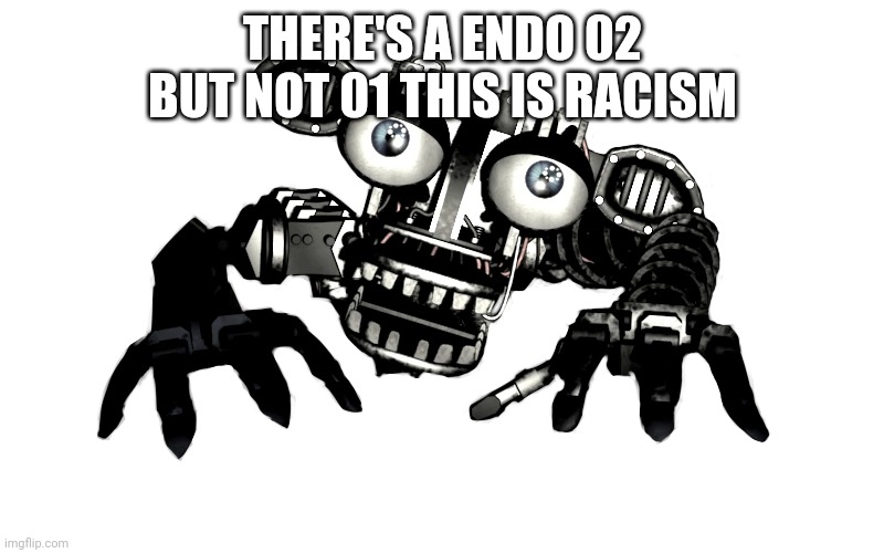 endo 02 | THERE'S A ENDO 02 BUT NOT 01 THIS IS RACISM | image tagged in endo 02 | made w/ Imgflip meme maker