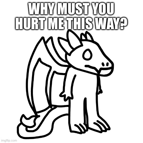 WHY MUST YOU HURT ME THIS WAY? | made w/ Imgflip meme maker