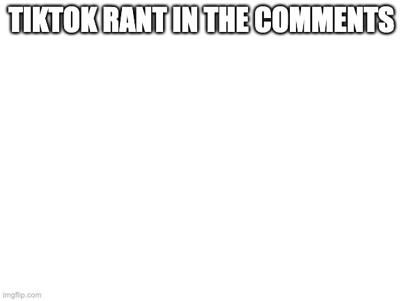 rant (short) | TIKTOK RANT IN THE COMMENTS | image tagged in blank white template | made w/ Imgflip meme maker