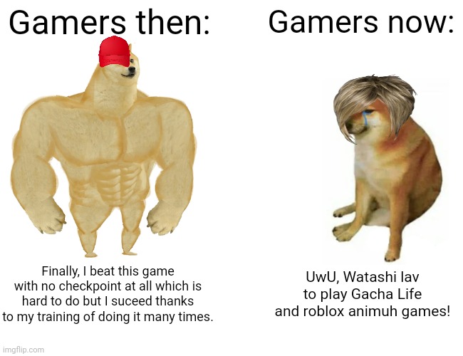 Buff Doge vs. Cheems Meme | Gamers then:; Gamers now:; Finally, I beat this game with no checkpoint at all which is hard to do but I suceed thanks to my training of doing it many times. UwU, Watashi lav to play Gacha Life and roblox animuh games! | image tagged in memes,buff doge vs cheems,games | made w/ Imgflip meme maker