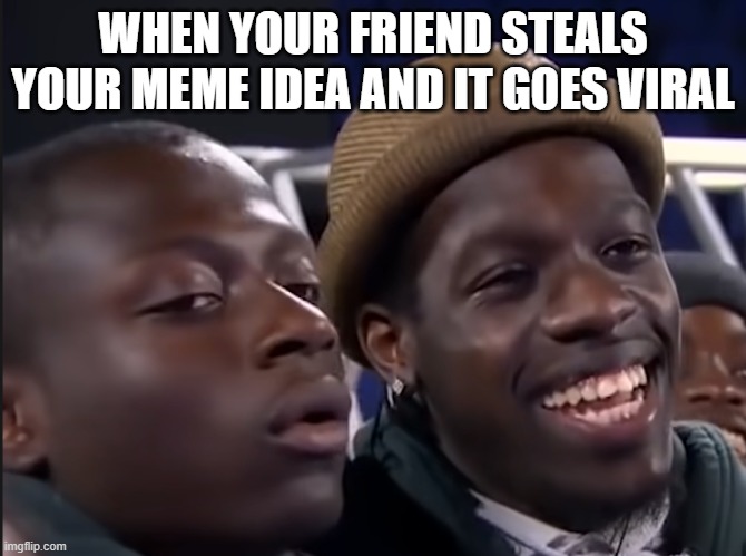 when your thing got taken | WHEN YOUR FRIEND STEALS YOUR MEME IDEA AND IT GOES VIRAL | image tagged in when your thing got taken | made w/ Imgflip meme maker