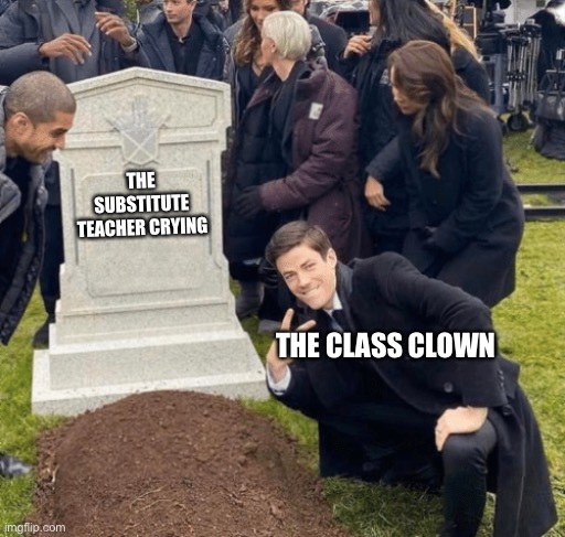 Grant Gustin over grave | THE SUBSTITUTE TEACHER CRYING; THE CLASS CLOWN | image tagged in grant gustin over grave | made w/ Imgflip meme maker