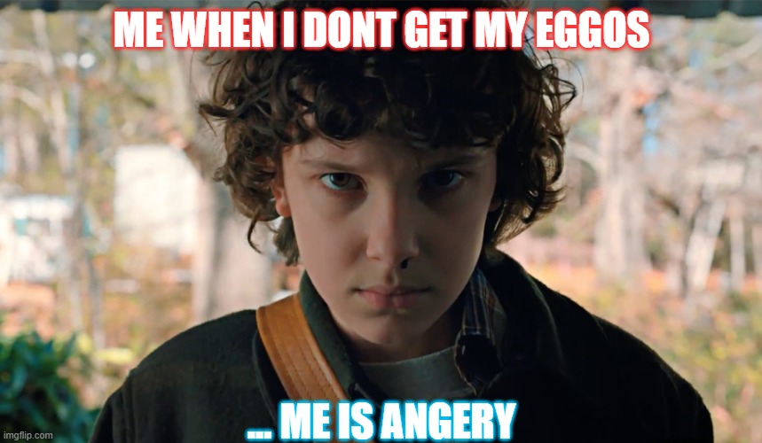 yo | ME WHEN I DONT GET MY EGGOS; ... ME IS ANGERY | image tagged in 11 stranger things | made w/ Imgflip meme maker