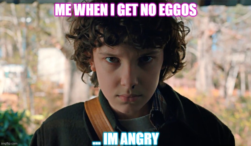 11 Stranger Things | ME WHEN I GET NO EGGOS; ... IM ANGRY | image tagged in 11 stranger things | made w/ Imgflip meme maker