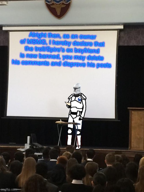 Clone trooper gives speech | Alright then, as an owner of MSMG, I hereby declare that the troll/Spire’s ex boyfriend is now banned, you may delete his comments and disprove his posts | image tagged in clone trooper gives speech | made w/ Imgflip meme maker