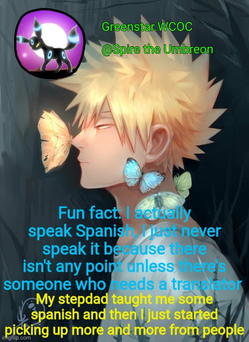 Spire Bakugou announcement temp | Fun fact: I actually speak Spanish, I just never speak it because there isn't any point unless there's someone who needs a translator; My stepdad taught me some spanish and then I just started picking up more and more from people | image tagged in spire bakugou announcement temp | made w/ Imgflip meme maker