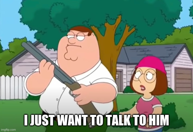 I just want to talk to him | I JUST WANT TO TALK TO HIM | image tagged in i just want to talk to him | made w/ Imgflip meme maker