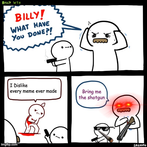 Billy, What Have You Done | I Dislike every meme ever made; Bring me the shotgun | image tagged in billy what have you done | made w/ Imgflip meme maker